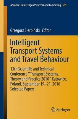 Intelligent Transport Systems and Travel Behaviour: 13th Scientific and Technical Conference "Transport Systems. Theory and Practice 2016" Katowice, Poland, September 19-21, 2016 Selected Papers - cover