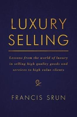 Luxury Selling: Lessons from the world of luxury in selling high quality goods and services to high value clients - Francis Srun - cover