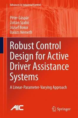 Robust Control Design for Active Driver Assistance Systems: A Linear-Parameter-Varying Approach - Peter Gaspar,Zoltan Szabo,Jozsef Bokor - cover