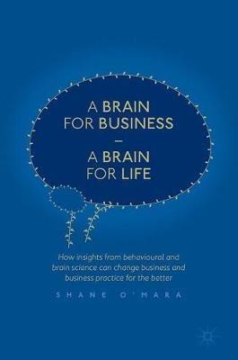 A Brain for Business - A Brain for Life: How insights from behavioural and brain science can change business and business practice for the better - Shane O'Mara - cover