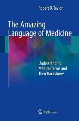 The Amazing Language of Medicine: Understanding Medical Terms and Their Backstories - Robert B. Taylor - cover