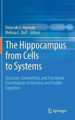 The Hippocampus from Cells to Systems: Structure, Connectivity, and Functional Contributions to Memory and Flexible Cognition - cover