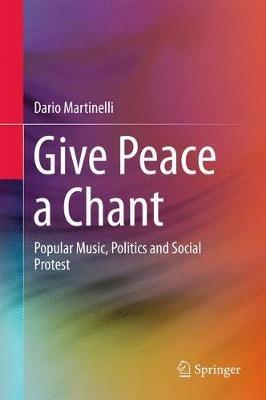 Give Peace a Chant: Popular Music, Politics and Social Protest - Dario Martinelli - cover