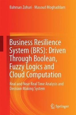 Business Resilience System (BRS): Driven Through Boolean, Fuzzy Logics and Cloud Computation: Real and Near Real Time Analysis and Decision Making System - Bahman Zohuri,Masoud Moghaddam - cover