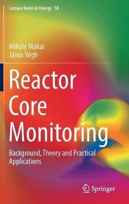 Reactor Core Monitoring: Background, Theory and Practical Applications - Mihály Makai,János Végh - cover
