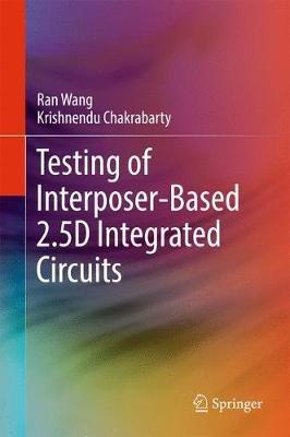 Testing of Interposer-Based 2.5D Integrated Circuits - Ran Wang,Krishnendu Chakrabarty - cover