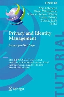 Privacy and Identity Management. Facing up to Next Steps: 11th IFIP WG 9.2, 9.5, 9.6/11.7, 11.4, 11.6/SIG 9.2.2 International Summer School, Karlstad, Sweden, August 21-26, 2016, Revised Selected Papers - cover