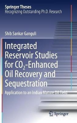 Integrated Reservoir Studies for CO2-Enhanced Oil Recovery and Sequestration: Application to an Indian Mature Oil Field - Shib Sankar Ganguli - cover