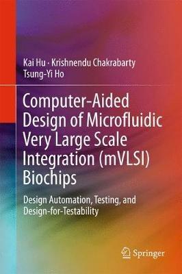 Computer-Aided Design of Microfluidic Very Large Scale Integration (mVLSI) Biochips: Design Automation, Testing, and Design-for-Testability - Kai Hu,Krishnendu Chakrabarty,Tsung-Yi Ho - cover