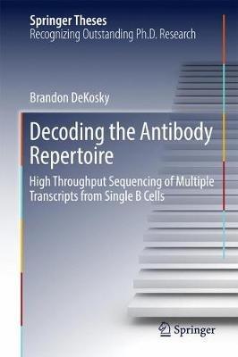 Decoding the Antibody Repertoire: High Throughput Sequencing of Multiple Transcripts from Single B Cells - Brandon DeKosky - cover