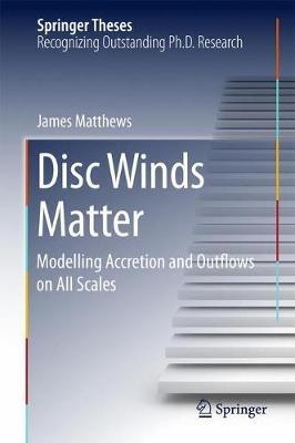 Disc Winds Matter: Modelling Accretion and Outflows on All Scales - James Matthews - cover