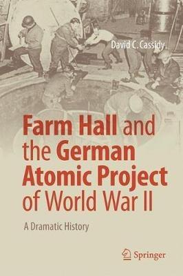Farm Hall and the German Atomic Project of World War II: A Dramatic History - David C. Cassidy - cover