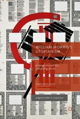William Morris’s Utopianism: Propaganda, Politics and Prefiguration - Owen Holland - cover