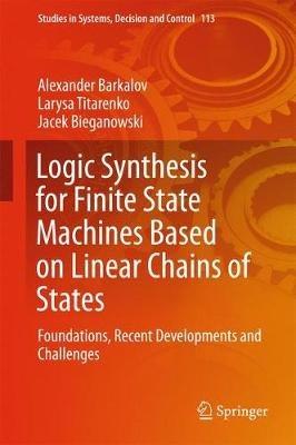 Logic Synthesis for Finite State Machines Based on Linear Chains of States: Foundations, Recent Developments and Challenges - Alexander Barkalov,Larysa Titarenko,Jacek Bieganowski - cover