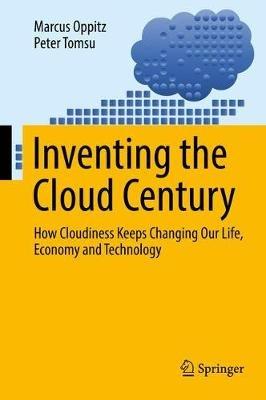 Inventing the Cloud Century: How Cloudiness Keeps Changing Our Life, Economy and Technology - Marcus Oppitz,Peter Tomsu - cover