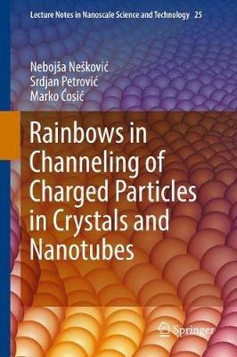Rainbows in Channeling of Charged Particles in Crystals and Nanotubes - Nebojsa Neskovic,Srdjan Petrovic,Marko Cosic - cover