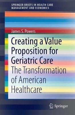 Creating a Value Proposition for Geriatric Care: The Transformation of American Healthcare - James S. Powers - cover