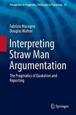 Interpreting Straw Man Argumentation: The Pragmatics of Quotation and Reporting - Fabrizio Macagno,Douglas Walton - cover