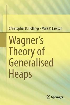 Wagner’s Theory of Generalised Heaps - Christopher Hollings,Mark V. Lawson - cover