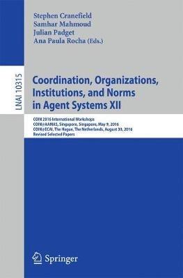 Coordination, Organizations, Institutions, and Norms in Agent Systems XII: COIN 2016 International Workshops, COIN@AAMAS, Singapore, Singapore, May 9, 2016, COIN@ECAI, The Hague, The Netherlands, August 30, 2016, Revised Selected Papers - cover