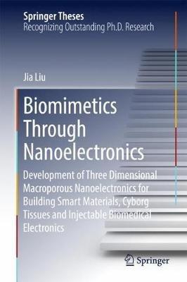 Biomimetics Through Nanoelectronics: Development of Three Dimensional Macroporous Nanoelectronics for Building Smart Materials, Cyborg Tissues and Injectable Biomedical Electronics - Jia Liu - cover