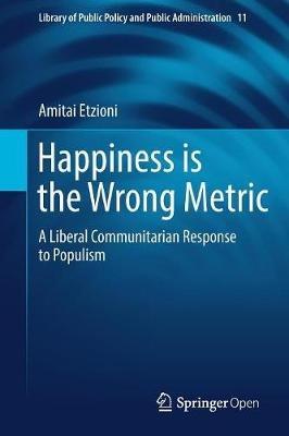 Happiness is the Wrong Metric: A Liberal Communitarian Response to Populism - Amitai Etzioni - cover