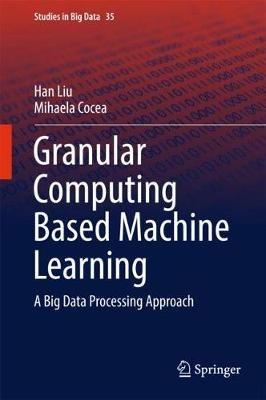 Granular Computing Based Machine Learning: A Big Data Processing Approach - Han Liu,Mihaela Cocea - cover