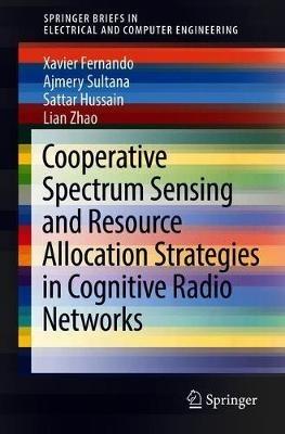Cooperative Spectrum Sensing and Resource Allocation Strategies in Cognitive Radio Networks - Xavier Fernando,Ajmery Sultana,Sattar Hussain - cover