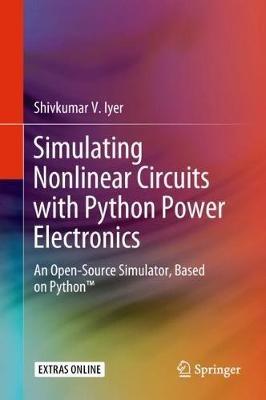 Simulating Nonlinear Circuits with Python Power Electronics: An Open-Source Simulator, Based on Python™ - Shivkumar V. Iyer - cover