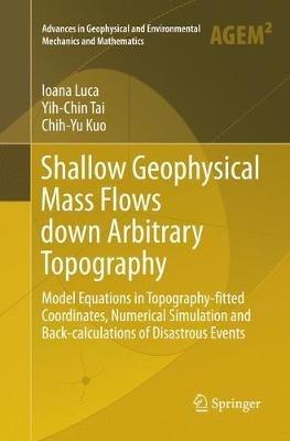 Shallow Geophysical Mass Flows down Arbitrary Topography: Model Equations in Topography-fitted Coordinates, Numerical Simulation and Back-calculations of Disastrous Events - Ioana Luca,Yih-Chin Tai,Chih-Yu Kuo - cover