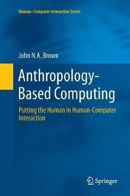 Anthropology-Based Computing: Putting the Human in Human-Computer Interaction - John N.A. Brown - cover