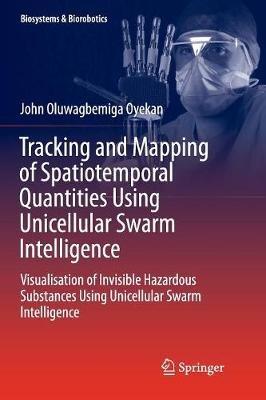 Tracking and Mapping of Spatiotemporal Quantities Using Unicellular Swarm Intelligence: Visualisation of Invisible Hazardous Substances Using Unicellular Swarm Intelligence - John Oyekan - cover