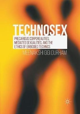 Technosex: Precarious Corporealities, Mediated Sexualities, and the Ethics of Embodied Technics - Meenakshi Gigi Durham - cover