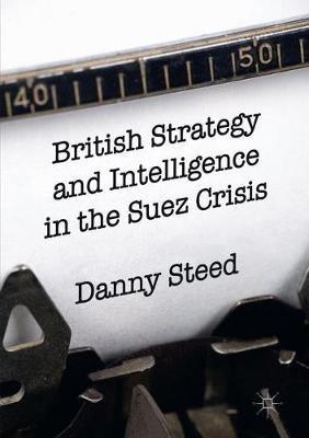 British Strategy and Intelligence in the Suez Crisis - Danny Steed - cover