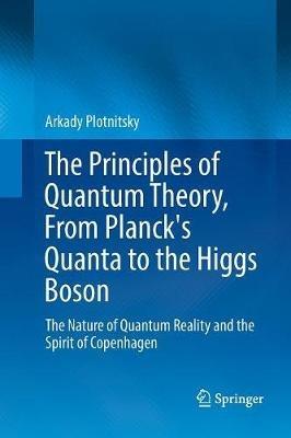 The Principles of Quantum Theory, From Planck's Quanta to the Higgs Boson: The Nature of Quantum Reality and the Spirit of Copenhagen - Arkady Plotnitsky - cover