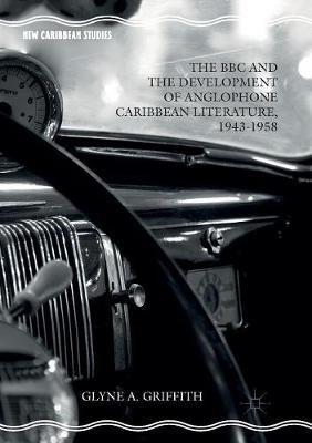 The BBC and the Development of Anglophone Caribbean Literature, 1943-1958 - Glyne A. Griffith - cover