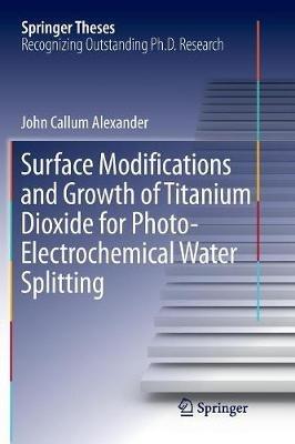 Surface Modifications and Growth of Titanium Dioxide for Photo-Electrochemical Water Splitting - John Alexander - cover