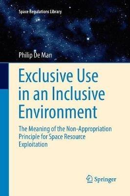 Exclusive Use in an Inclusive Environment: The Meaning of the Non-Appropriation Principle for Space Resource Exploitation - Philip De Man - cover