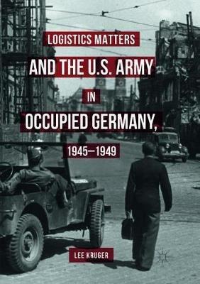 Logistics Matters and the U.S. Army in Occupied Germany, 1945-1949 - Lee Kruger - cover