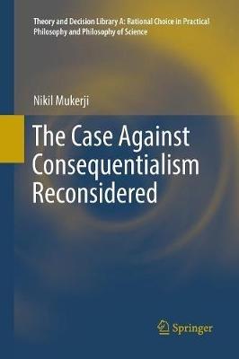 The Case Against Consequentialism Reconsidered - Nikil Mukerji - cover