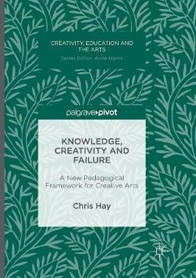 Knowledge, Creativity and Failure: A New Pedagogical Framework for Creative Arts - Chris Hay - cover
