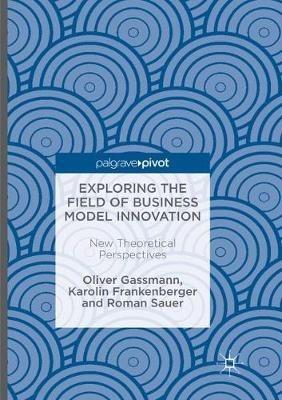 Exploring the Field of Business Model Innovation: New Theoretical Perspectives - Oliver Gassmann,Karolin Frankenberger,Roman Sauer - cover