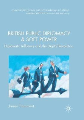 British Public Diplomacy and Soft Power: Diplomatic Influence and the Digital Revolution - James Pamment - cover