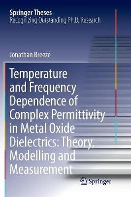 Temperature and Frequency Dependence of Complex Permittivity in Metal Oxide Dielectrics: Theory, Modelling and Measurement - Jonathan Breeze - cover