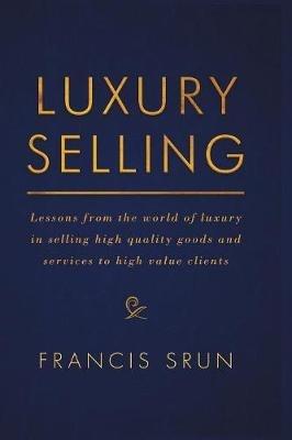 Luxury Selling: Lessons from the world of luxury in selling high quality goods and services to high value clients - Francis Srun - cover