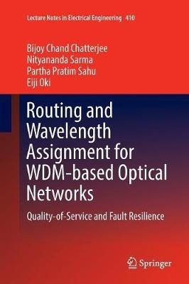 Routing and Wavelength Assignment for WDM-based Optical Networks: Quality-of-Service and Fault Resilience - Bijoy Chand Chatterjee,Nityananda Sarma,Partha Pratim Sahu - cover