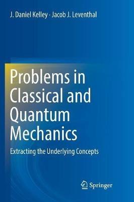 Problems in Classical and Quantum Mechanics: Extracting the Underlying Concepts - J. Daniel Kelley,Jacob J. Leventhal - cover