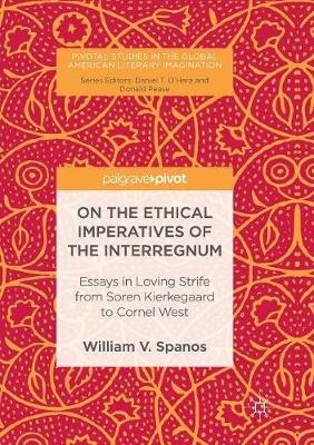 On the Ethical Imperatives of the Interregnum: Essays in Loving Strife from Soren Kierkegaard to Cornel West - William V. Spanos - cover