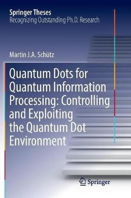 Quantum Dots for Quantum Information Processing: Controlling and Exploiting the Quantum Dot Environment - Martin J. A. Schütz - cover