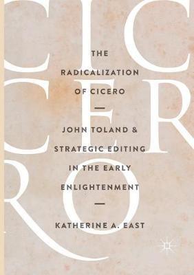 The Radicalization of Cicero: John Toland and Strategic Editing in the Early Enlightenment - Katherine A. East - cover